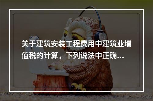 关于建筑安装工程费用中建筑业增值税的计算，下列说法中正确的是