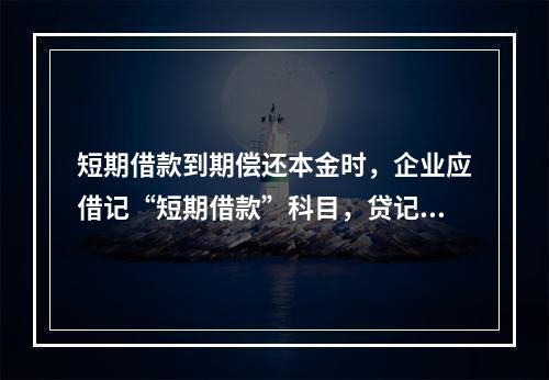 短期借款到期偿还本金时，企业应借记“短期借款”科目，贷记“银