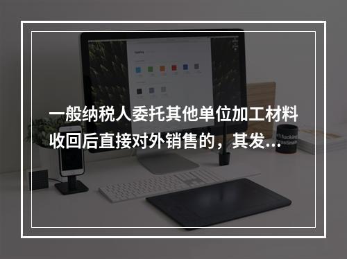 一般纳税人委托其他单位加工材料收回后直接对外销售的，其发生的