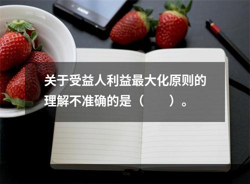 关于受益人利益最大化原则的理解不准确的是（　　）。