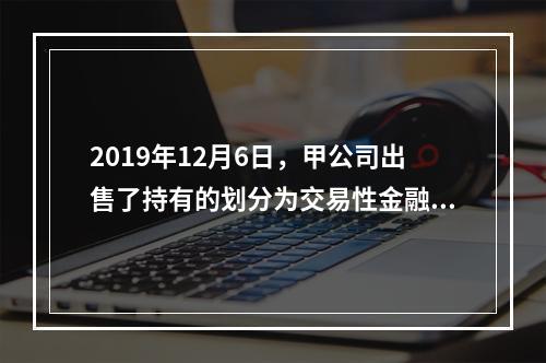 2019年12月6日，甲公司出售了持有的划分为交易性金融资产