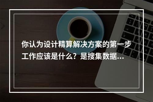 你认为设计精算解决方案的第一步工作应该是什么？是搜集数据、可