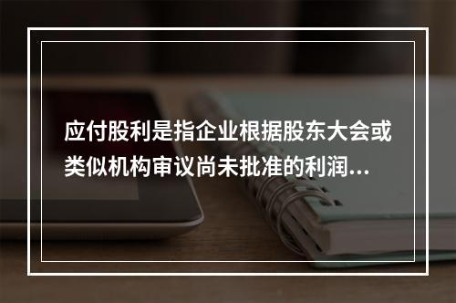 应付股利是指企业根据股东大会或类似机构审议尚未批准的利润分配