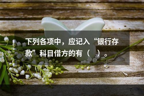 下列各项中，应记入“银行存款”科目借方的有（　）。