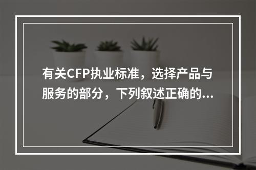 有关CFP执业标准，选择产品与服务的部分，下列叙述正确的是（