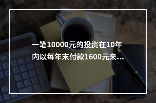 一笔10000元的投资在10年内以每年末付款1600元来归还