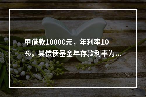 甲借款10000元，年利率10%，其偿债基金年存款利率为8%