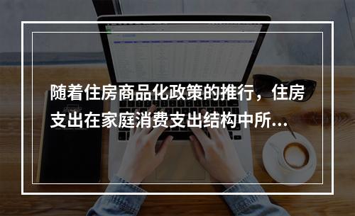 随着住房商品化政策的推行，住房支出在家庭消费支出结构中所占的