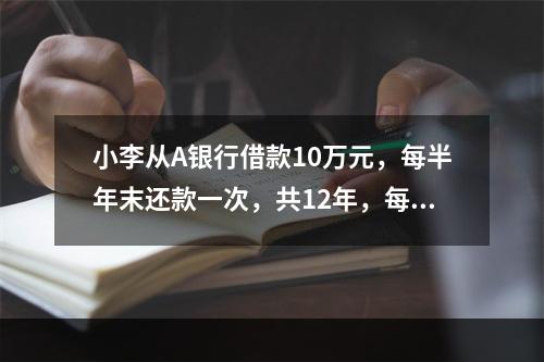 小李从A银行借款10万元，每半年末还款一次，共12年，每年计