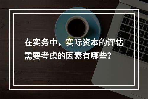 在实务中，实际资本的评估需要考虑的因素有哪些？