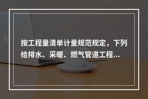 按工程量清单计量规范规定，下列给排水、采暖、燃气管道工程量计