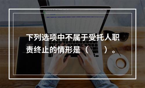 下列选项中不属于受托人职责终止的情形是（　　）。