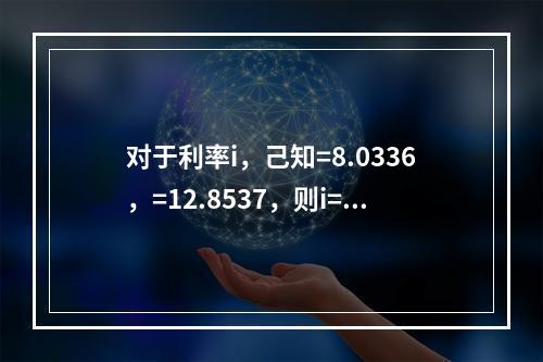 对于利率i，己知=8.0336，=12.8537，则i=(　