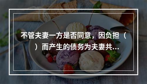 不管夫妻一方是否同意，因负担（　　）而产生的债务为夫妻共同债