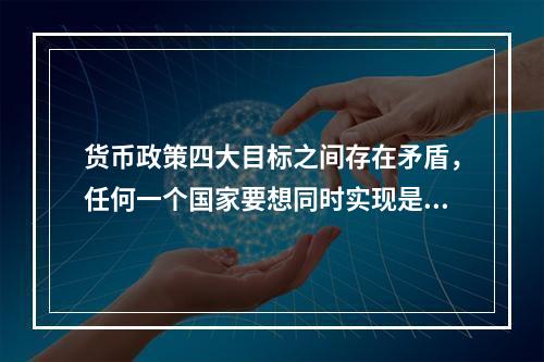 货币政策四大目标之间存在矛盾，任何一个国家要想同时实现是很困