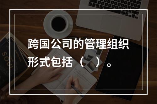 跨国公司的管理组织形式包括（　）。