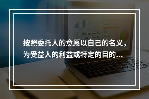 按照委托人的意愿以自己的名义，为受益人的利益或特定的目的，承