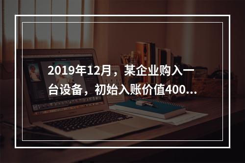 2019年12月，某企业购入一台设备，初始入账价值400万元