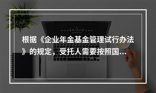 根据《企业年金基金管理试行办法》的规定，受托人需要按照国家规