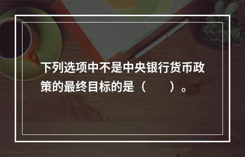 下列选项中不是中央银行货币政策的最终目标的是（　　）。