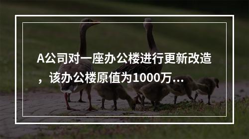 A公司对一座办公楼进行更新改造，该办公楼原值为1000万元，