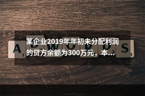 某企业2019年年初未分配利润的贷方余额为300万元，本年度