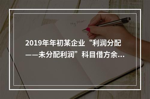 2019年年初某企业“利润分配——未分配利润”科目借方余额2