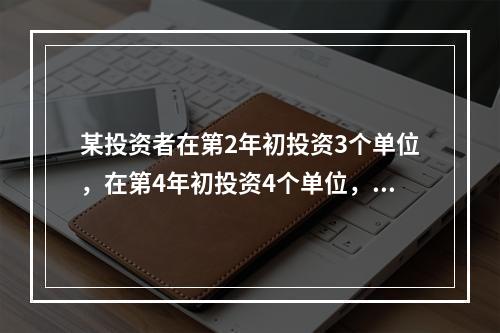 某投资者在第2年初投资3个单位，在第4年初投资4个单位，设实