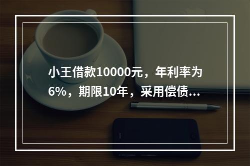 小王借款10000元，年利率为6%，期限10年，采用偿债基金