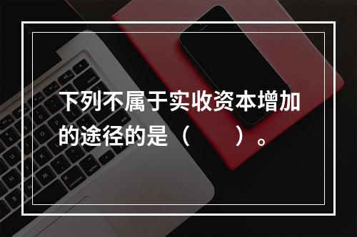 下列不属于实收资本增加的途径的是（　　）。