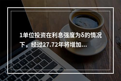 1单位投资在利息强度为δ的情况下，经过27.72年将增加到2