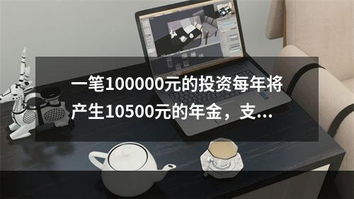 一笔100000元的投资每年将产生10500元的年金，支付2