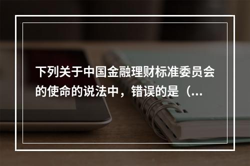 下列关于中国金融理财标准委员会的使命的说法中，错误的是（　　