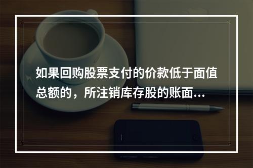 如果回购股票支付的价款低于面值总额的，所注销库存股的账面余额