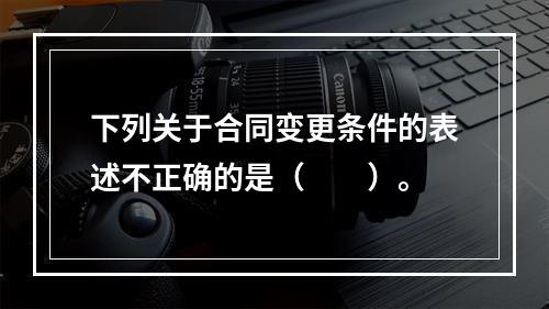 下列关于合同变更条件的表述不正确的是（　　）。