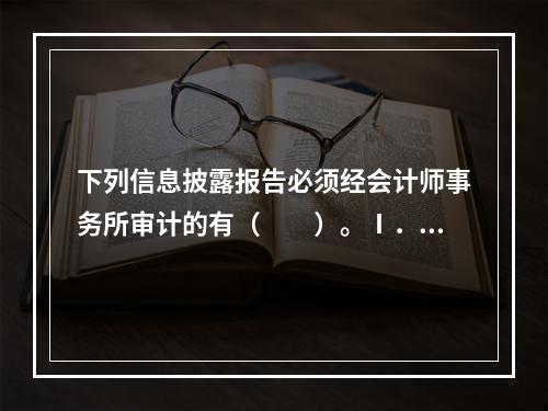 下列信息披露报告必须经会计师事务所审计的有（　　）。Ⅰ．账户