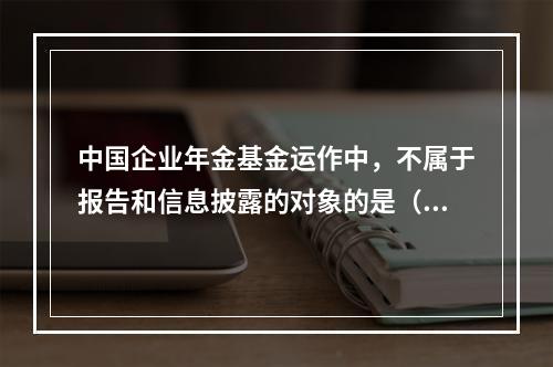 中国企业年金基金运作中，不属于报告和信息披露的对象的是（　　