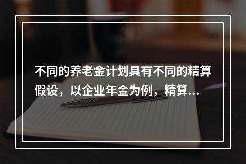 不同的养老金计划具有不同的精算假设，以企业年金为例，精算假设