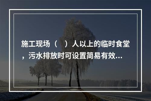 施工现场（　）人以上的临时食堂，污水排放时可设置简易有效的隔