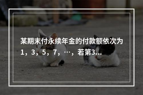 某期末付永续年金的付款额依次为1，3，5，7，…，若第3次与