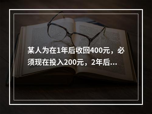 某人为在1年后收回400元，必须现在投入200元，2年后再投