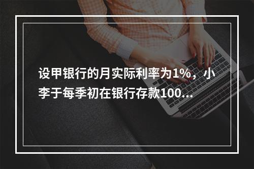 设甲银行的月实际利率为1%，小李于每季初在银行存款1000元