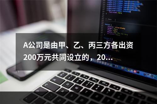 A公司是由甲、乙、丙三方各出资200万元共同设立的，2019