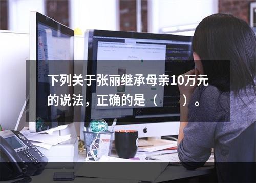 下列关于张丽继承母亲10万元的说法，正确的是（　　）。