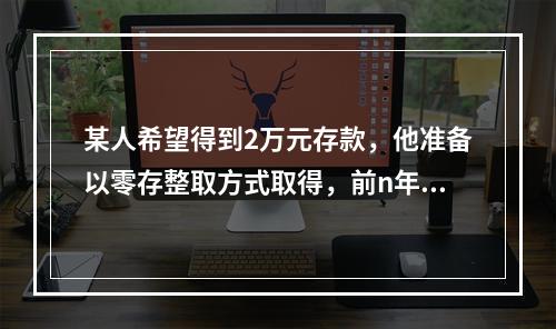 某人希望得到2万元存款，他准备以零存整取方式取得，前n年每年