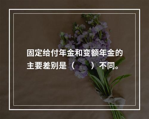 固定给付年金和变额年金的主要差别是（　　）不同。