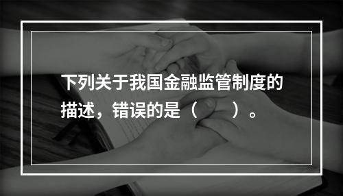 下列关于我国金融监管制度的描述，错误的是（　　）。