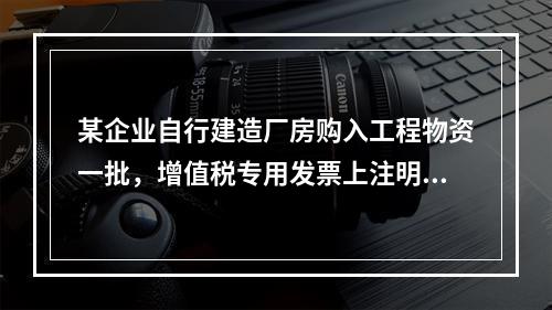 某企业自行建造厂房购入工程物资一批，增值税专用发票上注明的价