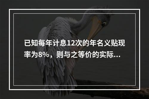 已知每年计息12次的年名义贴现率为8%，则与之等价的实际利率