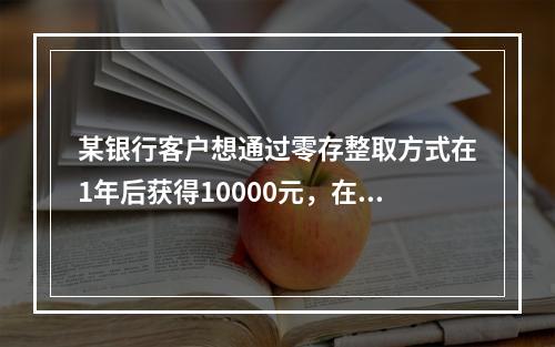 某银行客户想通过零存整取方式在1年后获得10000元，在月复